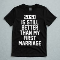 2020 Is Still Better Than My First Marriage T-Shirt