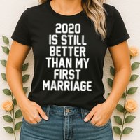 2020 Is Still Better Than My First Marriage Womens T-Shirt