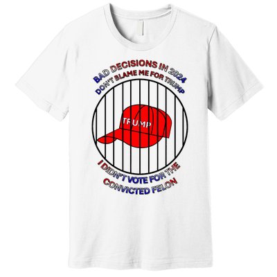 2024 Bad Decisionsdon’T Blame Me I Don’T Vote For Felons Premium T-Shirt