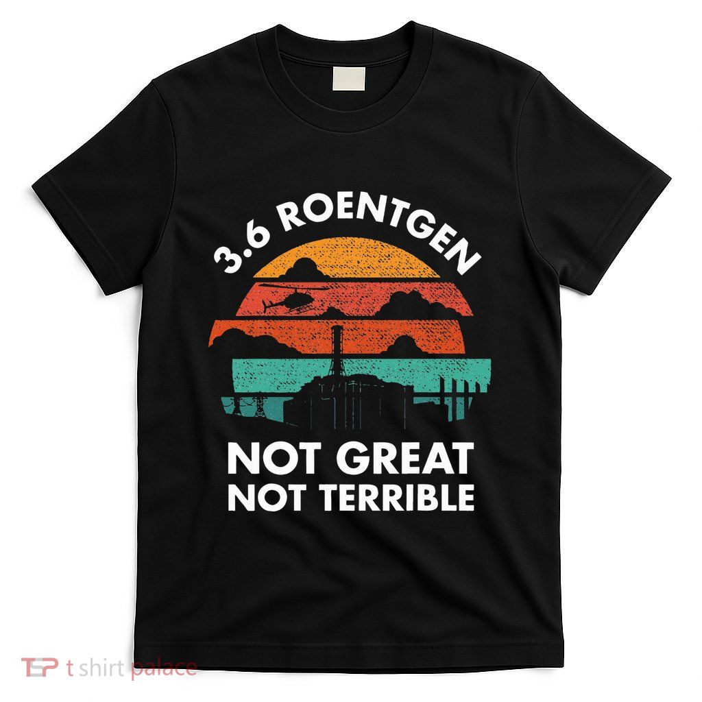 3.6 Roentgen Not Great Not Terrible Chernobyl Disaster T-Shirt
