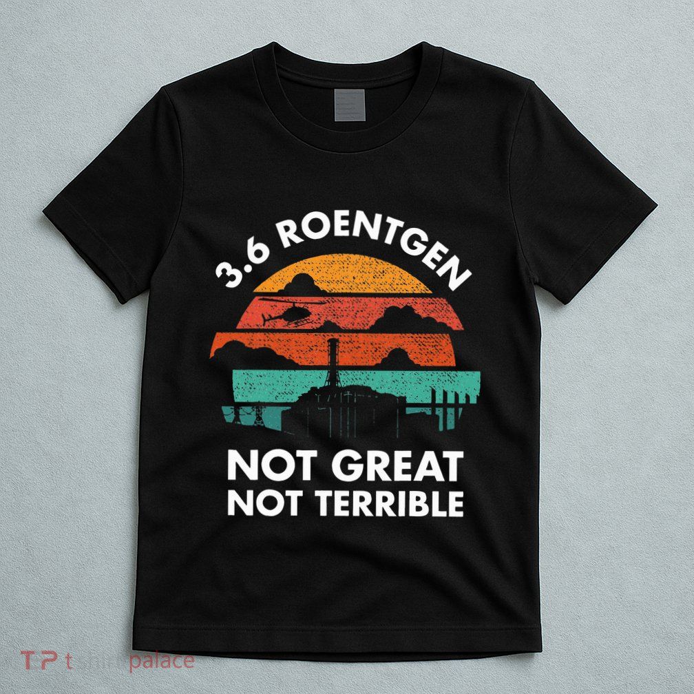 3.6 Roentgen Not Great Not Terrible Chernobyl Disaster T-Shirt