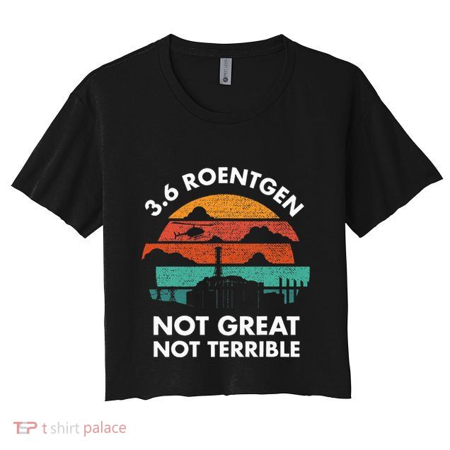 3.6 Roentgen Not Great Not Terrible Chernobyl Disaster Crop Top