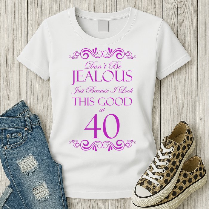40th Birthday: Don't Be Jealous Just Because I Look This Good At 40 Womens T-Shirt