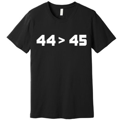 44 > 45 The 44th President is Greater Than 45th Premium T-Shirt