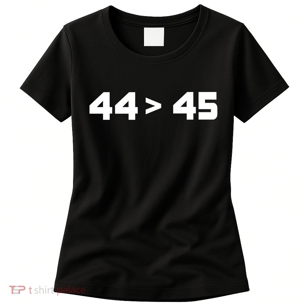44 > 45 The 44th President is Greater Than 45th Womens T-Shirt