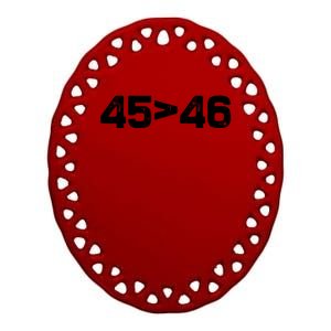 45 > 46 Pro Trump Still My President 45 Is Greater Than 46 Ceramic Oval Ornament