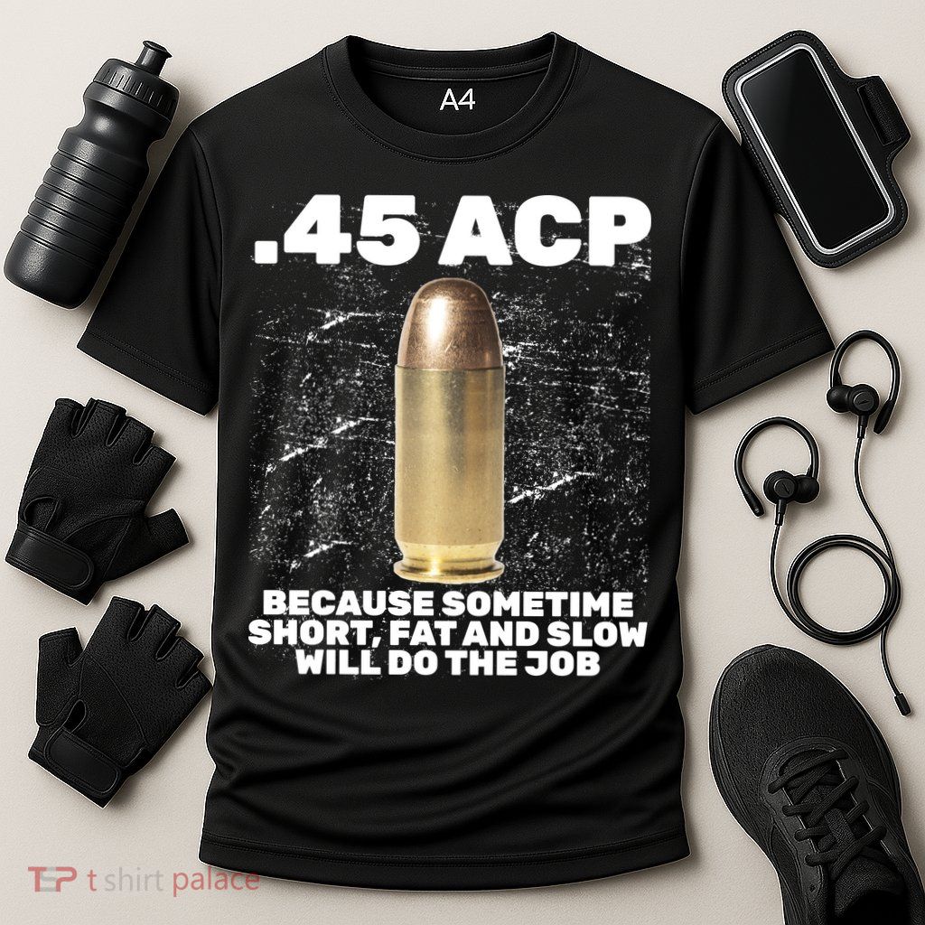 45 ACP Bullet Short Fat Slow Will Do To The Job Performance Shirt