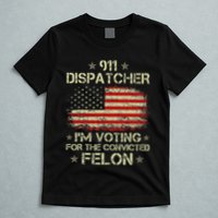 911 Dispatcher IM Voting For The Convicted Felon Funny T-Shirt