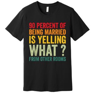 90 Percent Of Being Married Is Yelling What From Other Room Funny Gift Premium T-Shirt