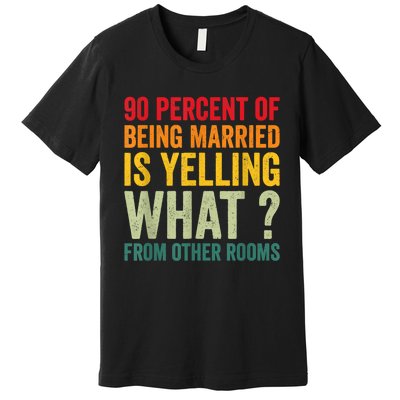 90 Percent Of Being Married Is Yelling What From Other Room Funny Gift Premium T-Shirt