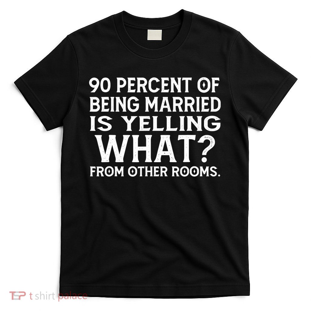 90 Percent Of Being Married Is Yelling What From Other Rooms T-Shirt