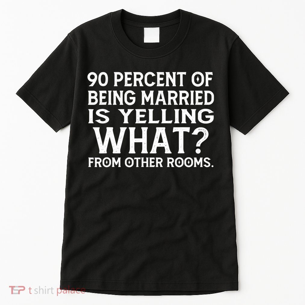 90 Percent Of Being Married Is Yelling What From Other Rooms Tall T-Shirt