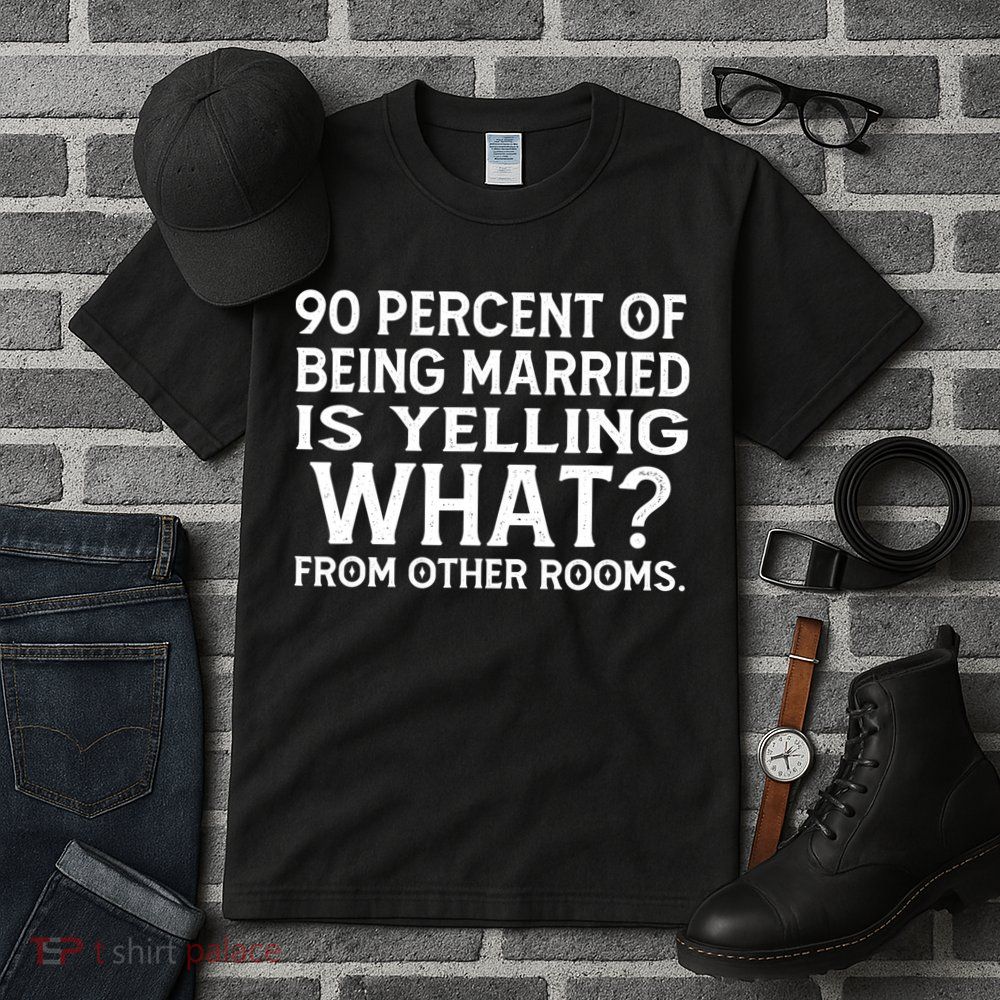 90 Percent Of Being Married Is Yelling What From Other Rooms Tall T-Shirt