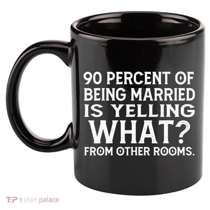 90 Percent Of Being Married Is Yelling What From Other Rooms 11oz C Handle Ceramic Mug