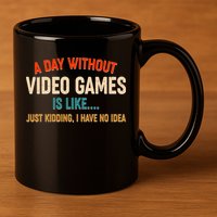 A Day Without Video Games Is Like Just Kidding I Have No Idea 11oz C Handle Ceramic Mug