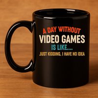 A Day Without Video Games Is Like Just Kidding I Have No Idea 11oz C Handle Ceramic Mug