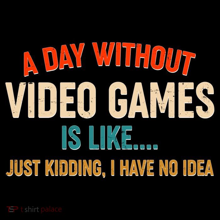A Day Without Video Games Is Like Just Kidding I Have No Idea Poster