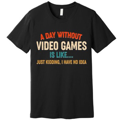 A Day Without Video Games Is Like Just Kidding I Have No Idea Premium T-Shirt