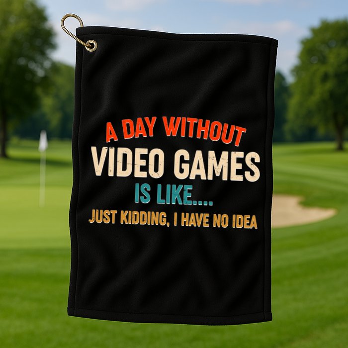 A Day Without Video Games Is Like Just Kidding I Have No Idea Golf Towel