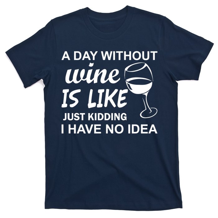 A Day Without Wine Is like Just Kidding I Have No idea T-Shirt