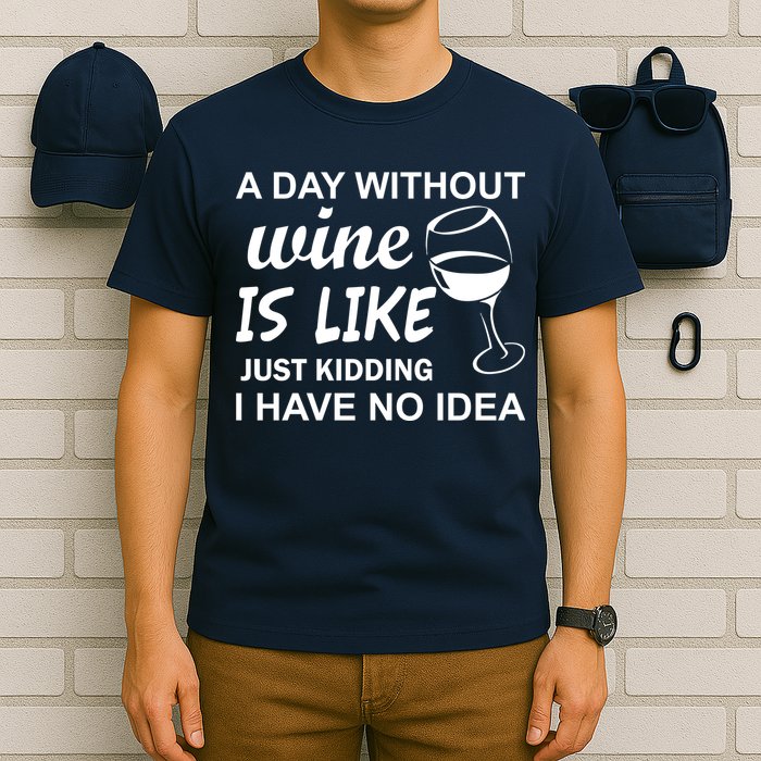 A Day Without Wine Is like Just Kidding I Have No idea T-Shirt