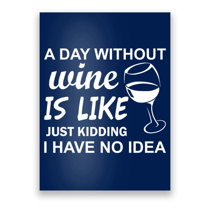 A Day Without Wine Is like Just Kidding I Have No idea Poster