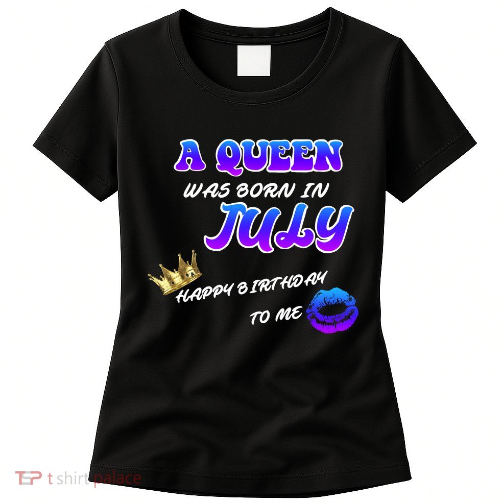 A Queen Was Born In July Happy Birthday To Me Womens T-Shirt