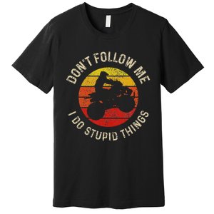 Atv 4 Wheeler Quad Bike DonT Follow Me Stupid Things Funny Premium T-Shirt