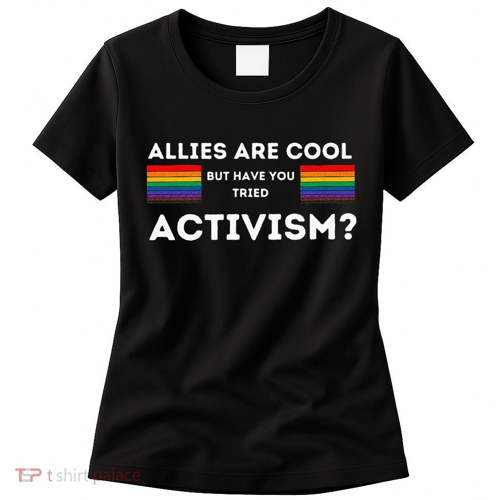 Allies Are Cool But Have You Tried Activism Pride Womens T-Shirt