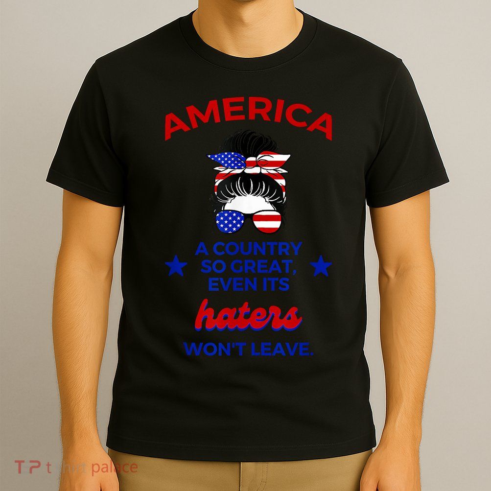 America A Country So Great Even Its Haters Wont Leave T-Shirt