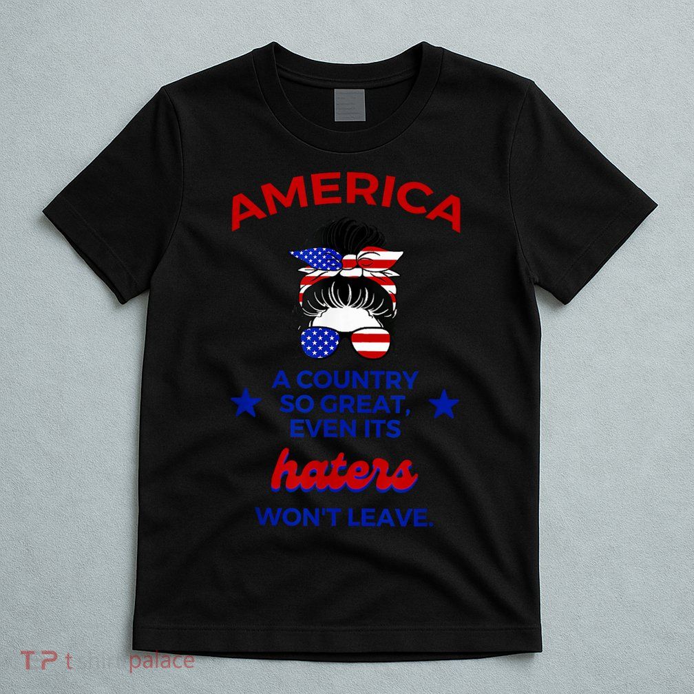 America A Country So Great Even Its Haters Wont Leave T-Shirt