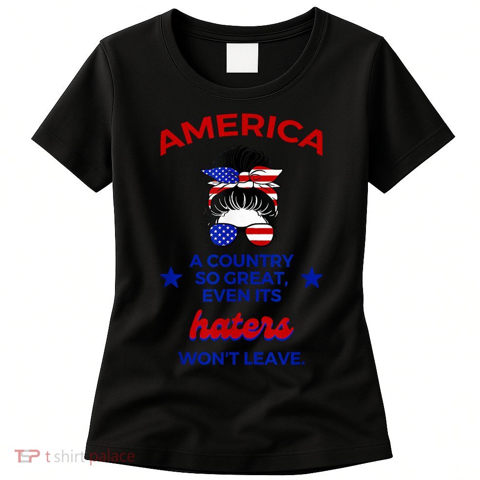 America A Country So Great Even Its Haters Wont Leave Womens T-Shirt
