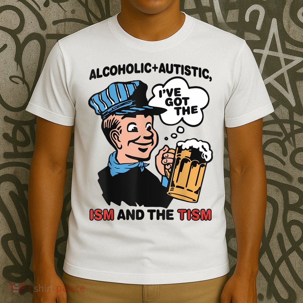 Alcoholic + Autistic IVe Got The Ism And The Tism Funny T-Shirt