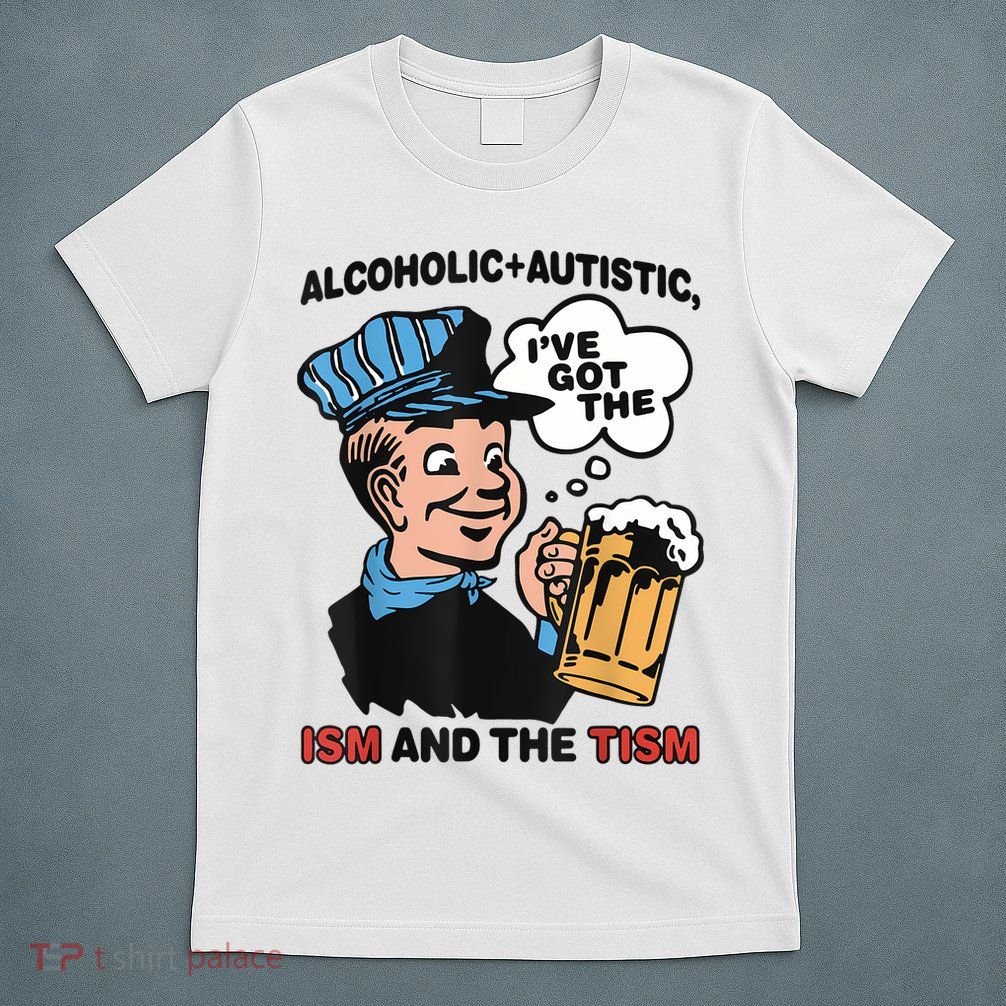 Alcoholic + Autistic IVe Got The Ism And The Tism Funny T-Shirt