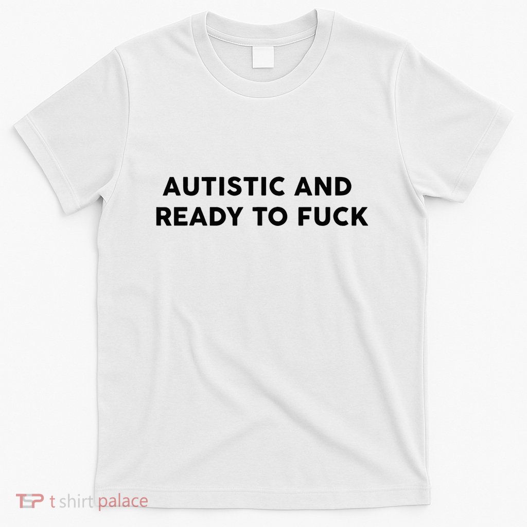 Autistic And Ready To Fuck Funny Saying T-Shirt