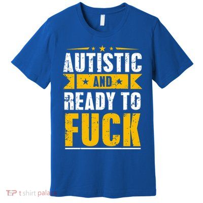 Autistic And Ready To Fuck Funny Autism Gift Premium T-Shirt