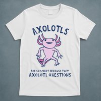 Axolotls Are So Smart Because They Axolotl Questions T-Shirt