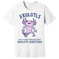 Axolotls Are So Smart Because They Axolotl Questions Premium T-Shirt
