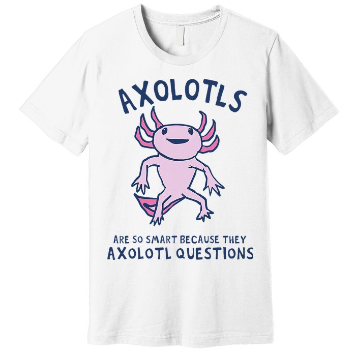 Axolotls Are So Smart Because They Axolotl Questions Premium T-Shirt