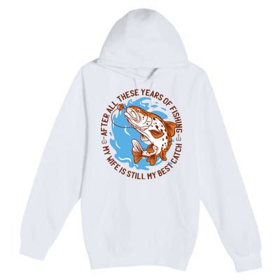 After All These Years Of Fishing My Wife Is Still My Best Catch Premium Pullover Hoodie