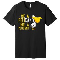 Always Be A Pelican Not A Pelican't Funny Pelican Premium T-Shirt