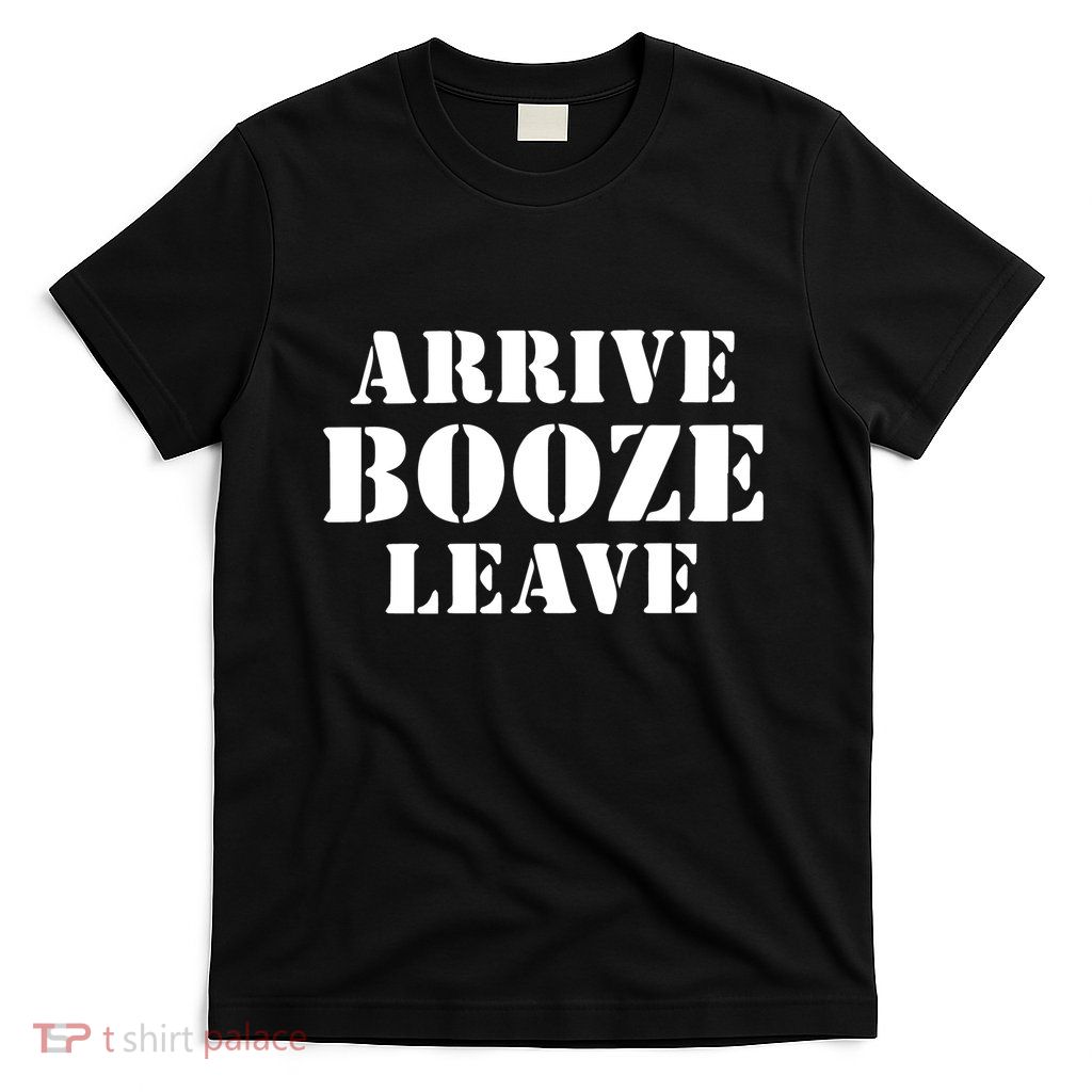 Arrive Booze Leave T-Shirt