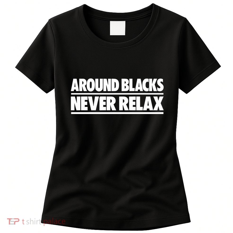 Around Blacks Never Relax Womens T-Shirt