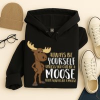 Always Be Yourself Unless You Can Be A Moose Hoodie