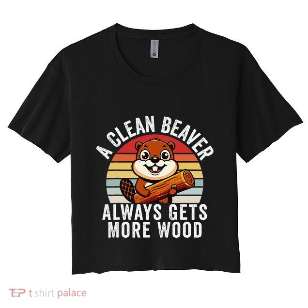 A Clean Beaver Always Gets More Wood Funny Beaver Design Crop Top