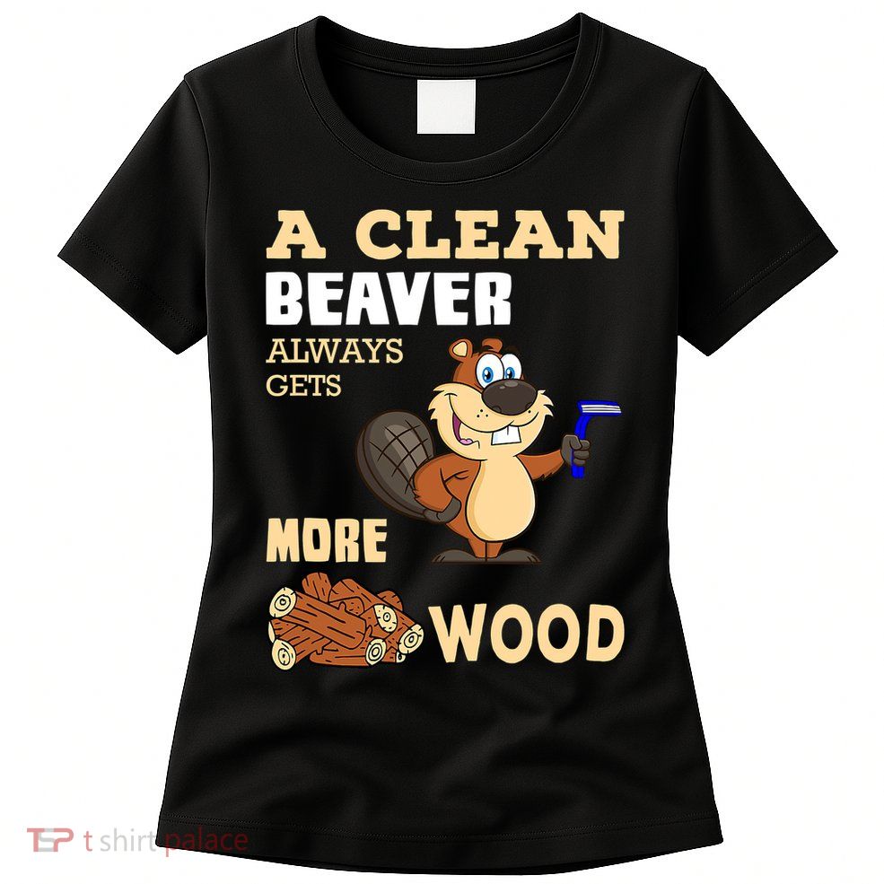 A Clean Beaver Always Gets More Wood Adult Humor Funny Womens T-Shirt