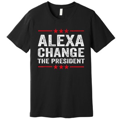 Alexa Change The President Funny Quote Humor Premium T-Shirt