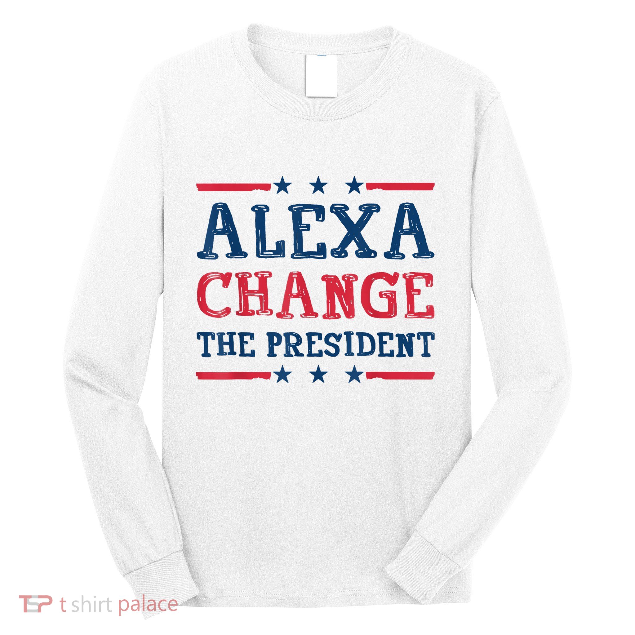 Alexa Change The President Funny Quote Humor Long Sleeve Shirt