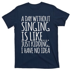 A Day Without Singing Is Like Just Kidding I Have No Idea T-Shirt