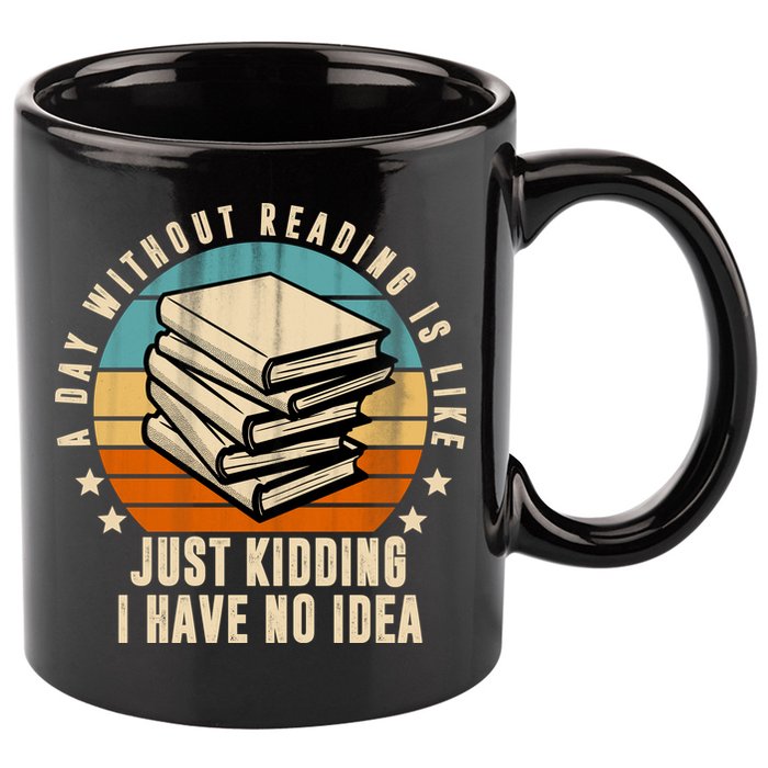 A Day Without Reading Is Like Just Kidding I Have No Idea 11oz C Handle Ceramic Mug